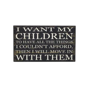 Wall Plaque- I Want My Children To Have All The Things I Couldnt Afford, Then I Will Move In With Them